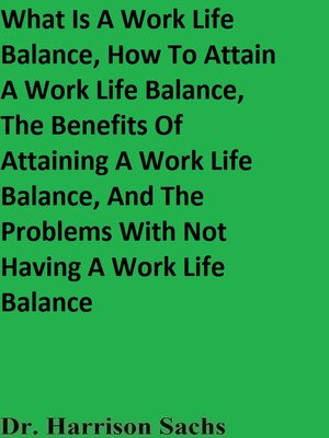cover image of What Is a Work Life Balance, How to Attain a Work Life Balance, the Benefits of Attaining a Work Life Balance, and the Problems With Not Having a Work Life Balance